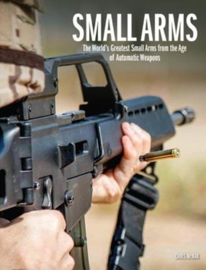 Small Arms: The World's Greatest Small Arms from the Age of Automatic Weapons Chris McNab