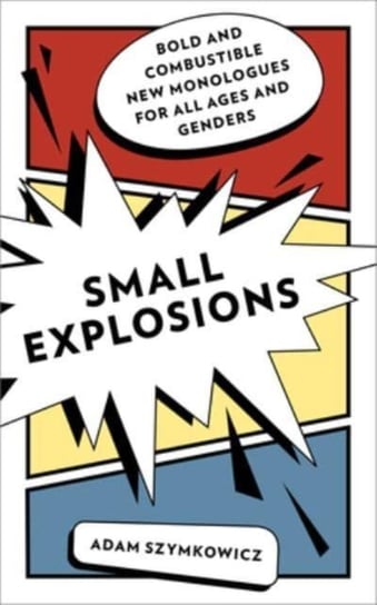 Small Explosions: Bold and Combustible New Monologues for All Ages and Genders Adam Szymkowicz