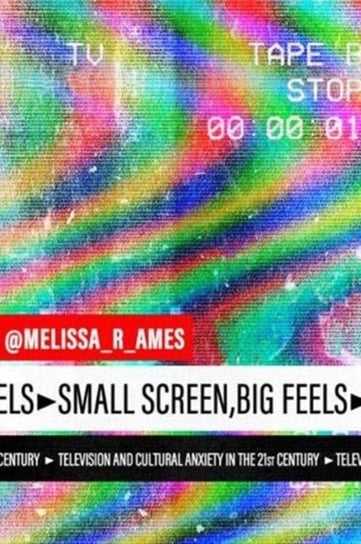 Small Screen, Big Feels. Television and Cultural Anxiety in the Twenty-First Century Melissa Ames
