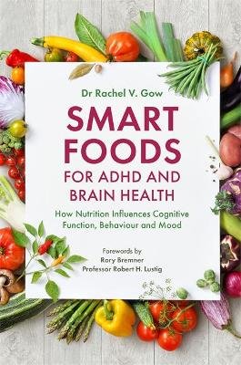 Smart Foods for ADHD and Brain Health: How Nutrition Influences Cognitive Function, Behaviour and Mood Rachel Gow