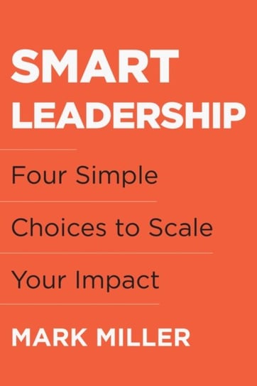 Smart Leadership: Four Simple Choices to Scale Your Impact Miller Mark