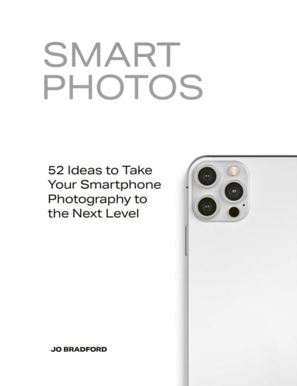Smart Photos: 52 Ideas To Take Your Smartphone Photography to the Next Level Jo Bradford