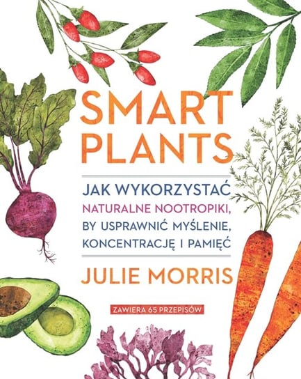 Smart Plants. Jak wykorzystać naturalne nootropiki, by usprawnić myślenie, koncentrację i pamięć Morris Julie