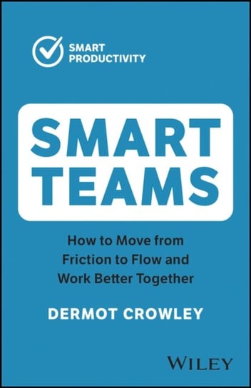 Smart Teams: How to Move from Friction to Flow and Work Better Together Crowley Dermot