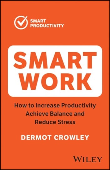 Smart Work: How to Increase Productivity, Achieve Balance and Reduce Stress Crowley Dermot