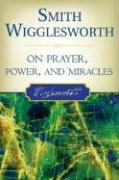 Smith Wigglesworth on Prayer, Power, and Miracles Wigglesworth Smith