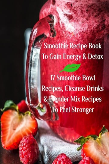 Smoothie Recipe Book To Gain Energy & Detox 17 Smoothie Bowl Recipes, Cleanse Drinks & Blender Mix Recipes To Feel Stronger Baltimoore Juliana