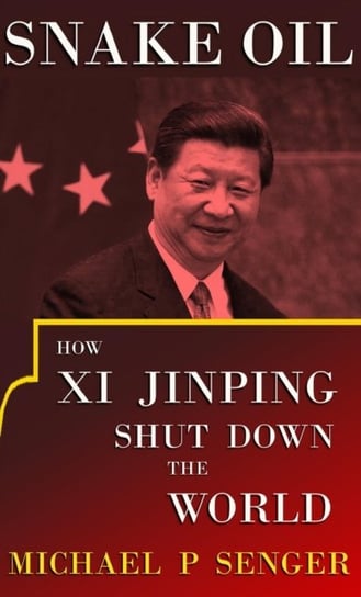Snake Oil: How Xi Jinping Shut Down the World Michael P. Senger