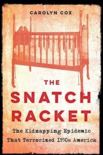 Snatch Racket: The Kidnapping Epidemic That Terrorized 1930s America Carolyn Cox