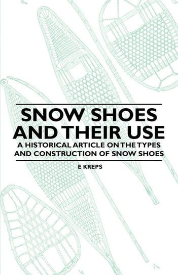 Snow Shoes and Their Use - A Historical Article on the Types and Construction of Snow Shoes Kreps E.