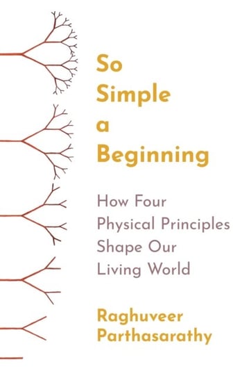 So Simple a Beginning: How Four Physical Principles Shape Our Living World Raghuveer Parthasarathy