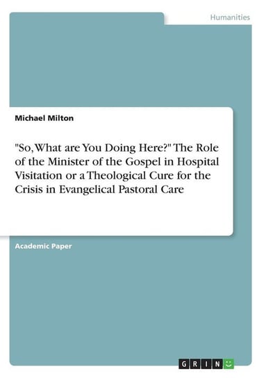 "So, What are You Doing Here?" The Role of the Minister of the Gospel in Hospital Visitation or a Theological Cure for the Crisis in Evangelical Pastoral Care Milton Michael