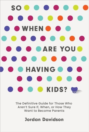 So When Are You Having Kids: The Definitive Guide for Those Who Aren't Sure If, When, or How They Want to Become Parents Jordan Davidson