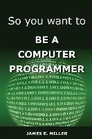 So You Want to Be a Computer Programmer Miller James