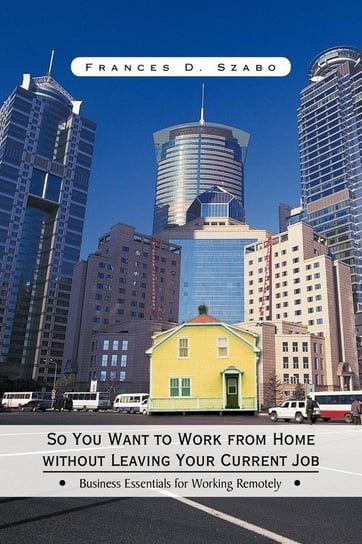 So You Want to Work from Home without Leaving Your Current Job Szabo Frances D.