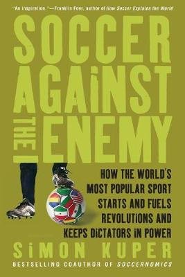 Soccer Against the Enemy: How the World's Most Popular Sport Starts and Fuels Revolutions and Keeps Dictators in Power Kuper Simon