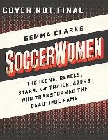 Soccerwomen: The Icons, Rebels, Stars, and Trailblazers Who Transformed the Beautiful Game Clarke Gemma