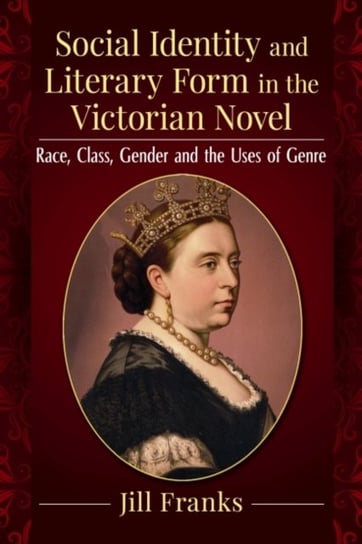 Social Identity and Literary Form in the Victorian Novel: Race, Class, Gender and the Uses of Genre Jill Franks