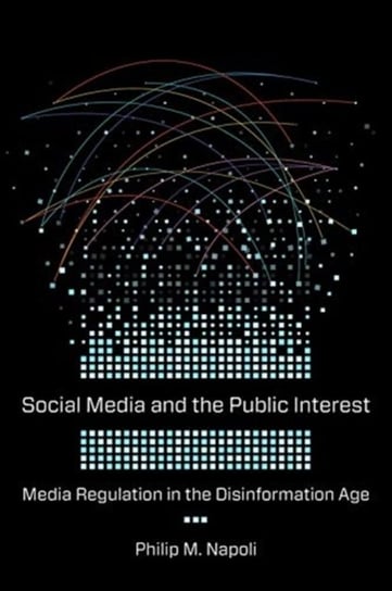 Social Media and the Public Interest: Media Regulation in the Disinformation Age Philip M. Napoli