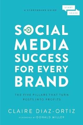 Social Media Success for Every Brand: The Five StoryBrand Pillars That Turn Posts Into Profits Diaz-Ortiz Claire