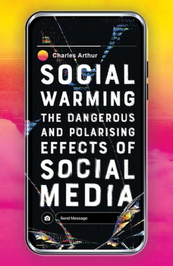 Social Warming: The Dangerous and Polarising Effects of Social Media Charles Arthur
