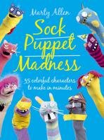 Sock Puppet Madness: 35 Colorful Characters to Make in Minutes Allen Marty