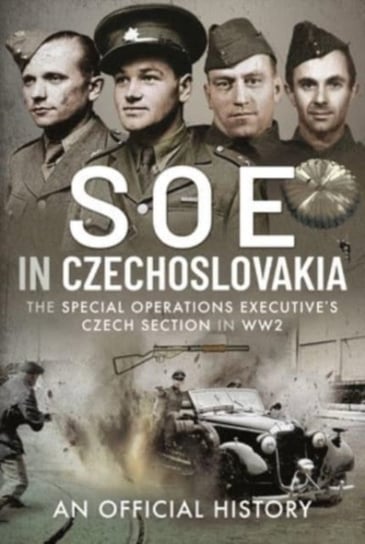 SOE in Czechoslovakia: The Special Operations Executive s Czech Section in WW2 An Official History