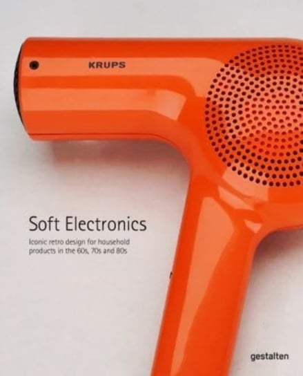 Soft Electronics: Iconic Retro Design for Household Products in the 60s, 70s, and 80s Opracowanie zbiorowe