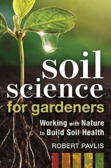 Soil Science for Gardeners: Working with Nature to Build Soil Health Robert Pavlis
