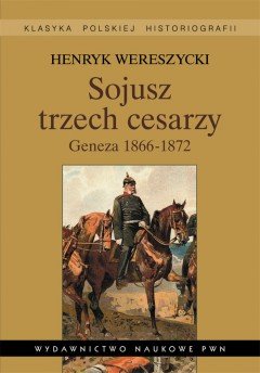 Sojusz Trzech Cesarzy. Geneza 1866-1872 Wereszycki Henryk