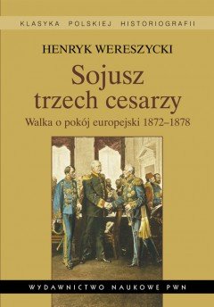 Sojusz Trzech Cesarzy. Walka O Pokój Europejski 1872-1878 Wereszycki Henryk