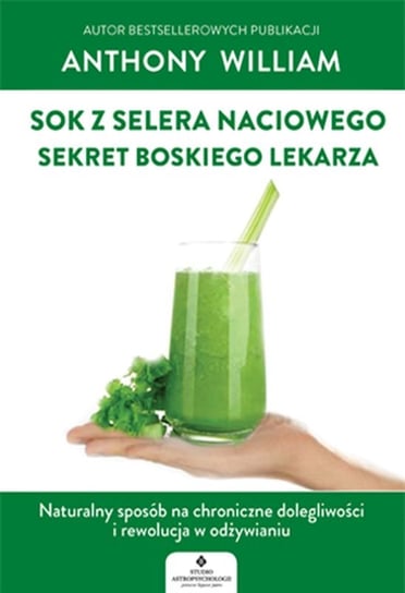 Sok z selera naciowego. Sekret Boskiego Lekarza. Naturalny sposób na chroniczne dolegliwości i rewolucja w odżywianiu William Anthony