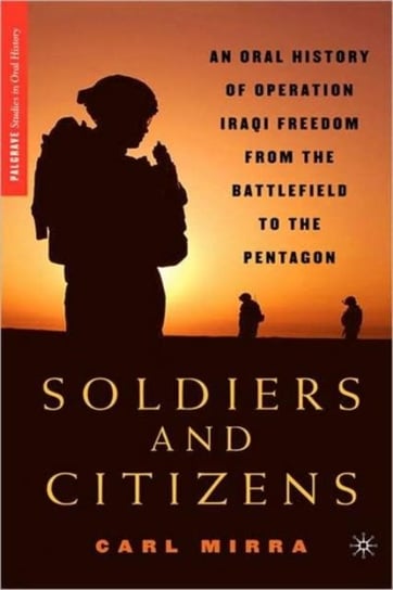 Soldiers and Citizens: An Oral History of Operation Iraqi Freedom from the Battlefield to the Pentag Carl Mirra