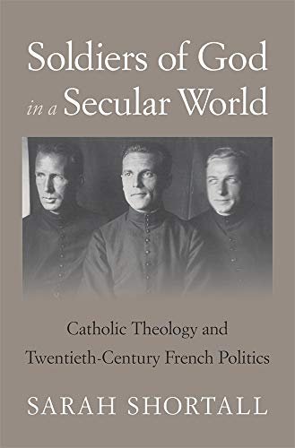 Soldiers of God in a Secular World: Catholic Theology and Twentieth-Century French Politics Sarah Shortall