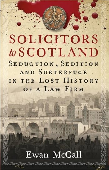 Solicitors to Scotland: Seduction, Sedition and Subterfuge in the Lost History of a Law Firm Ewan McCall