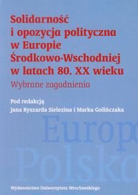 Solidarność i opozycja polityczna w Europie Środkowo-Wschodniej w latach 80. XX wieku. Wybrane zagadnienia Opracowanie zbiorowe