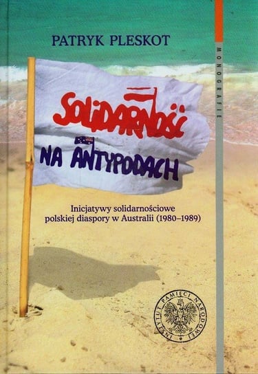 Solidarność na Antypodach. Inicjatywy solidarnościowe polskiej diaspory w Australii (1980-1989) Pleskot Patryk