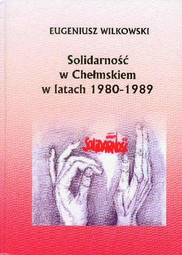 Solidarność w Chełmskiem w Latach 1980-1989 Wilkowski Eugeniusz