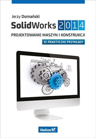 SolidWorks 2014. Projektowanie maszyn i konstrukcji. Praktyczne przykłady Domański Jerzy