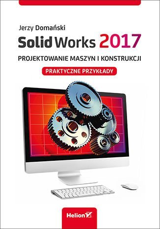 SolidWorks 2017. Projektowanie maszyn i konstrukcji. Praktyczne przykłady Domański Jerzy