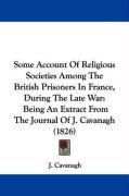 Some Account of Religious Societies Among the British Prisoners in France, During the Late War: Being an Extract from the Journal of J. Cavanagh (1826 Cavanagh J.