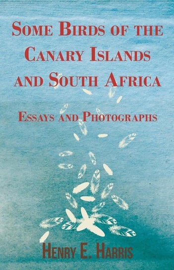 Some Birds of the Canary Islands and South Africa - Essays and Photographs Harris Henry E.
