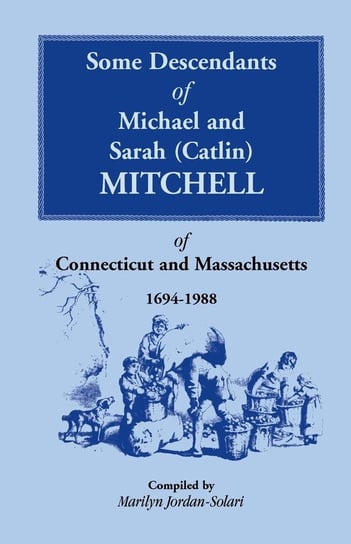Some Descendants of Michael & Sarah (Catlin) Mitchell of Connecticut & Massachusetts, 1694-1988 Jordan-Solari Marilyn