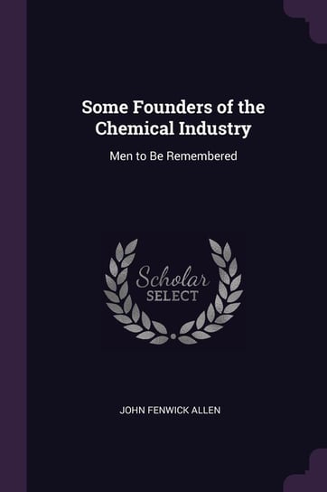 Some Founders of the Chemical Industry: Men to Be Remembered John Fenwick Allen