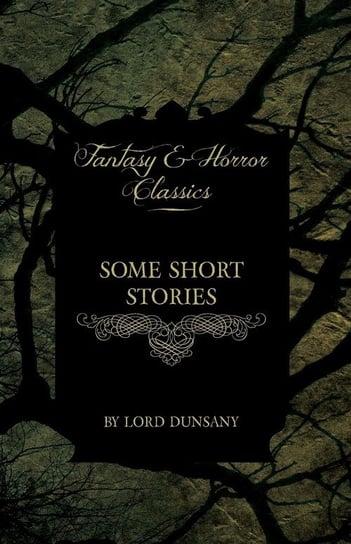 Some Short Stories by Lord Dunsany (Fantasy and Horror Classics) Dunsany Edward John Moreton