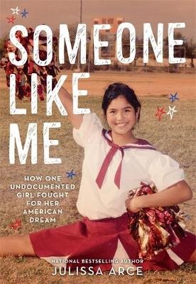 Someone Like Me: How One Undocumented Girl Fought for Her American Dream Julissa Arce
