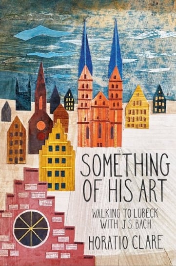 Something of his Art: Walking to Lubeck with J. S. Bach Horatio Clare