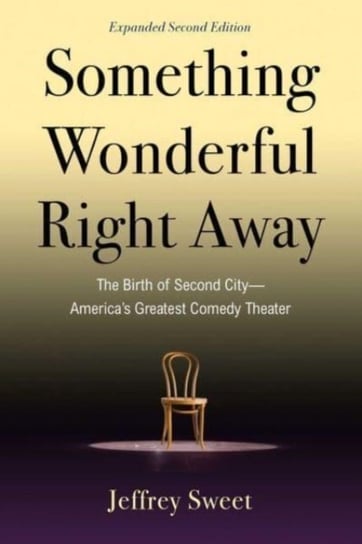 Something Wonderful Right Away. The Birth of Second City-America's Greatest Comedy Theater Sweet Jeffrey