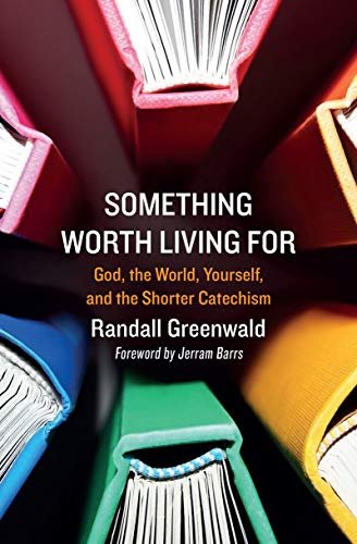 Something Worth Living For: God, the World, Yourself, and the Shorter Catechism Randall Greenwald