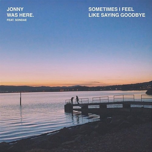 sometimes i feel like saying goodbye Jonny was Here. feat. Sondae